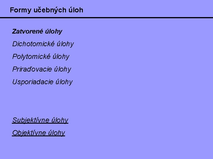 Formy učebných úloh Zatvorené úlohy Dichotomické úlohy Polytomické úlohy Priraďovacie úlohy Usporiadacie úlohy Subjektívne