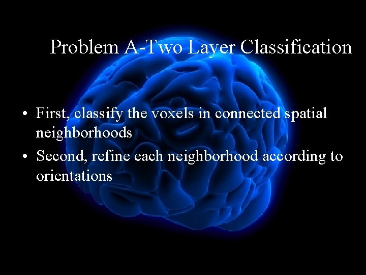 Problem A-Two Layer Classification • First, classify the voxels in connected spatial neighborhoods •