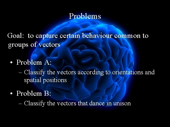 Problems Goal: to capture certain behaviour common to groups of vectors • Problem A: