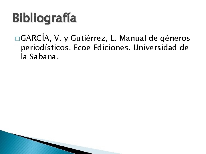 Bibliografía � GARCÍA, V. y Gutiérrez, L. Manual de géneros periodísticos. Ecoe Ediciones. Universidad