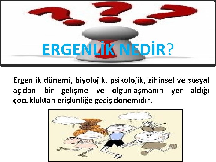 ERGENLİK NEDİR? Ergenlik dönemi, biyolojik, psikolojik, zihinsel ve sosyal açıdan bir gelişme ve olgunlaşmanın