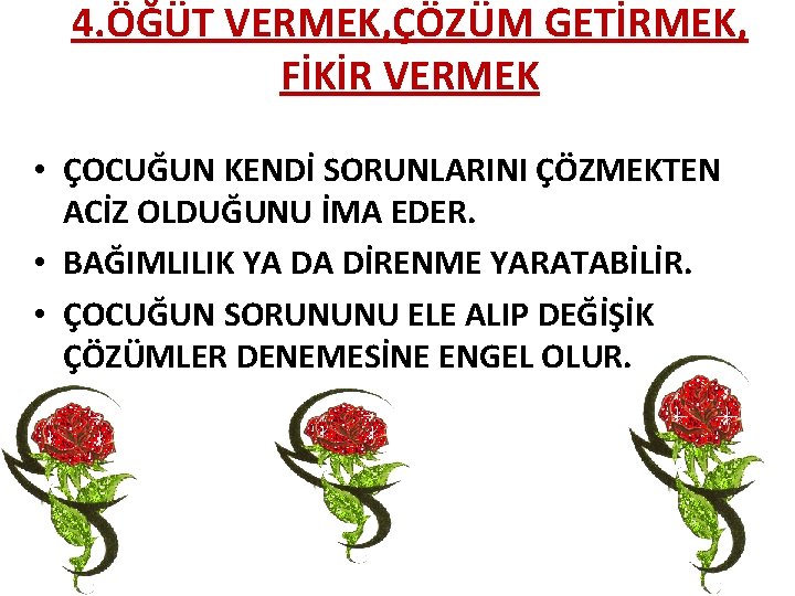 4. ÖĞÜT VERMEK, ÇÖZÜM GETİRMEK, FİKİR VERMEK • ÇOCUĞUN KENDİ SORUNLARINI ÇÖZMEKTEN ACİZ OLDUĞUNU