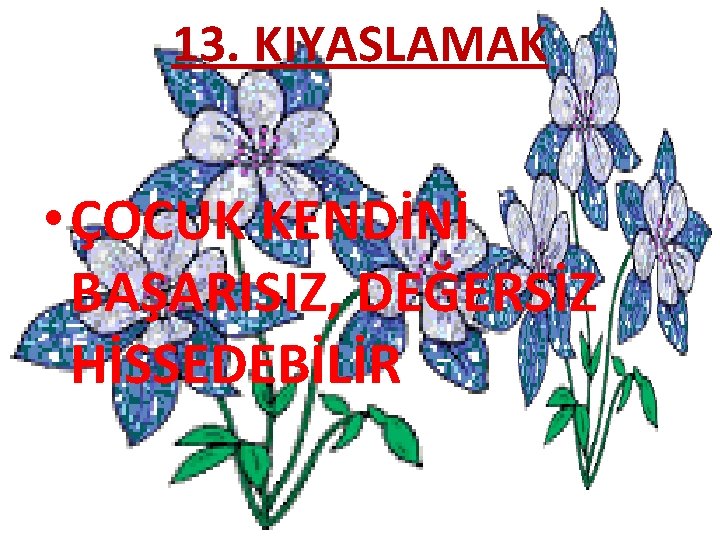 13. KIYASLAMAK • ÇOCUK KENDİNİ BAŞARISIZ, DEĞERSİZ HİSSEDEBİLİR 