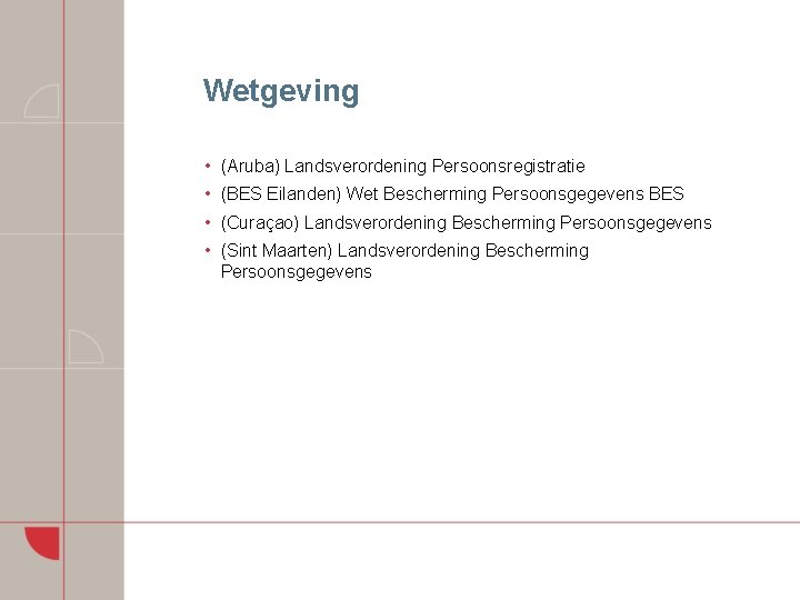 Wetgeving • (Aruba) Landsverordening Persoonsregistratie • (BES Eilanden) Wet Bescherming Persoonsgegevens BES • (Curaçao)