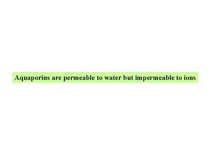 Aquaporins are permeable to water but impermeable to ions Aquaporins are permeable to water but impermeable to ions