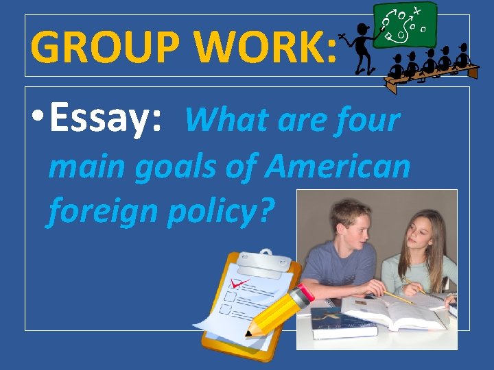 GROUP WORK: • Essay: What are four main goals of American foreign policy? 