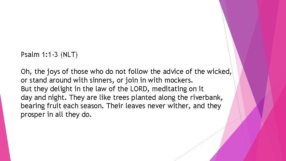 Psalm 1: 1 -3 (NLT) Oh, the joys of those who do not follow