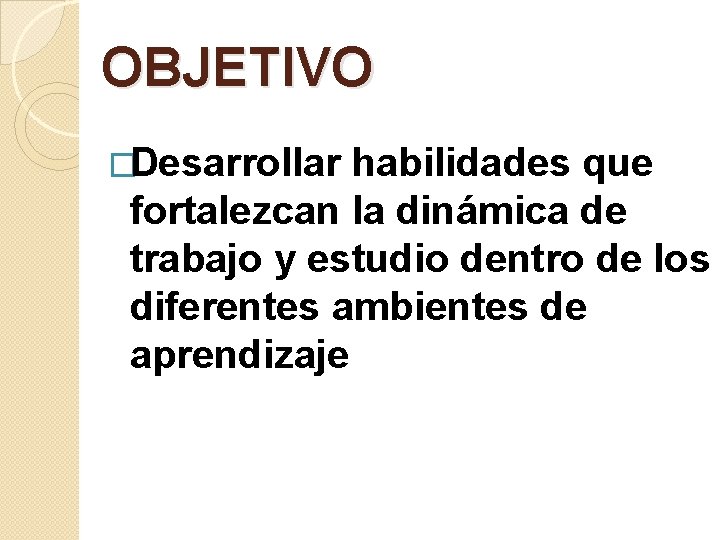 OBJETIVO �Desarrollar habilidades que fortalezcan la dinámica de trabajo y estudio dentro de los