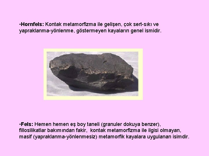  • Hornfels: Kontak metamorfizma ile gelişen, çok sert-sıkı ve yapraklanma-yönlenme, göstermeyen kayaların genel