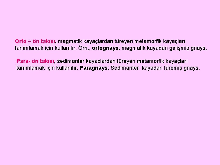 Orto – ön takısı, magmatik kayaçlardan türeyen metamorfik kayaçları tanımlamak için kullanılır. Örn. ,