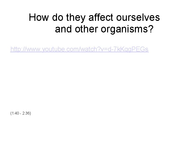  How do they affect ourselves and other organisms? http: //www. youtube. com/watch? v=d-7