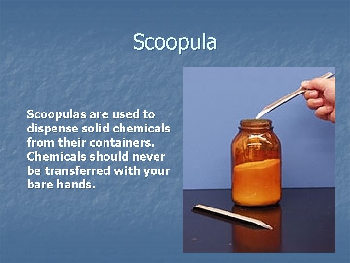 Scoopulas are used to dispense solid chemicals from their containers. Chemicals should never be