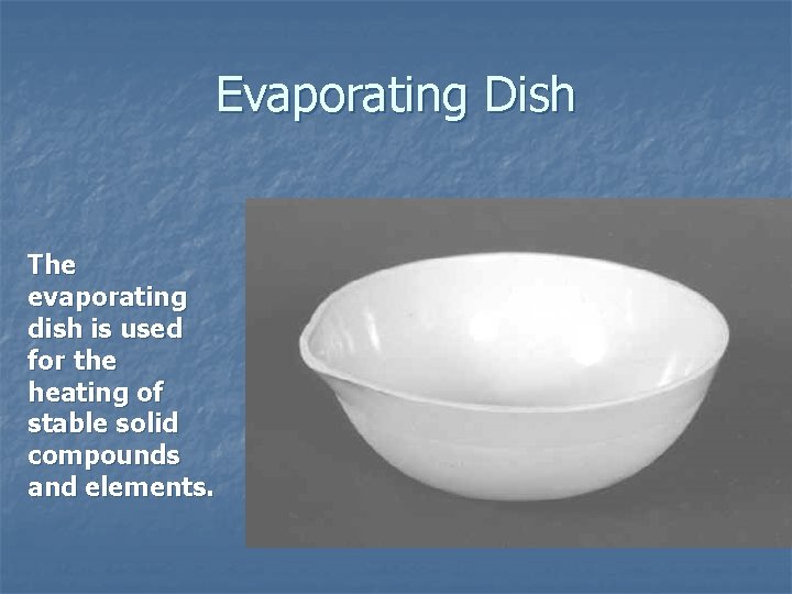 Evaporating Dish The evaporating dish is used for the heating of stable solid compounds