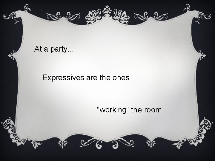 At a party. . . Expressives are the ones “working” the room 