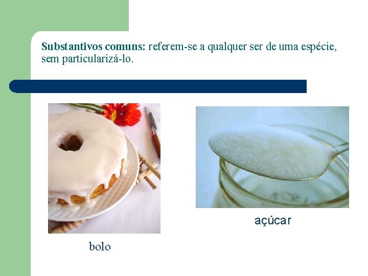 Substantivos comuns: referem-se a qualquer ser de uma espécie, sem particularizá-lo. açúcar bolo 
