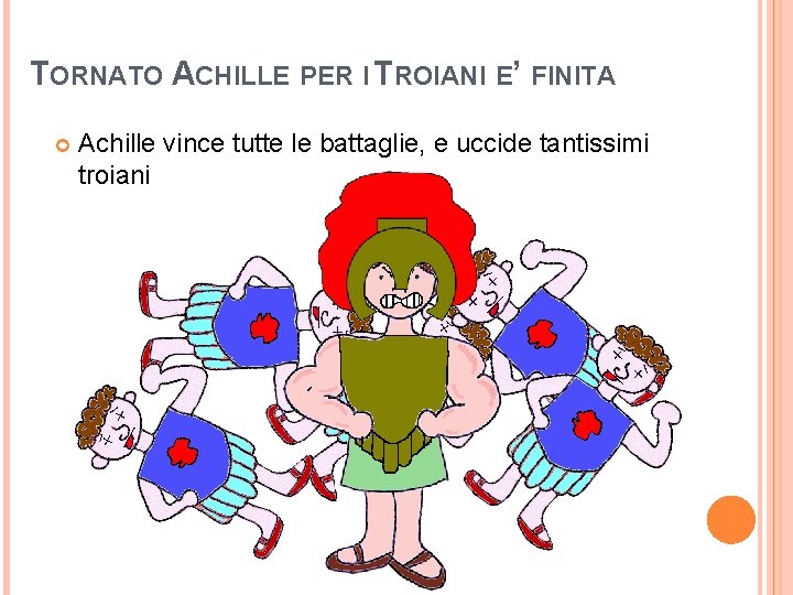 TORNATO ACHILLE PER I TROIANI E’ FINITA Achille vince tutte le battaglie, e uccide