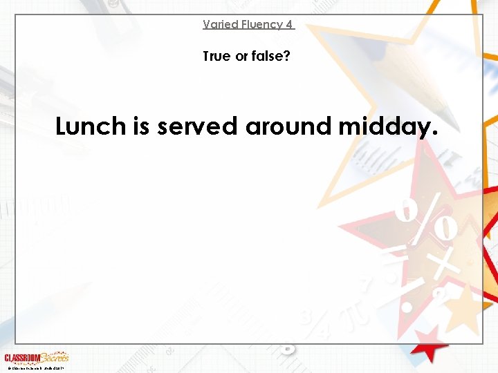 Varied Fluency 4 True or false? Lunch is served around midday. © Classroom Secrets