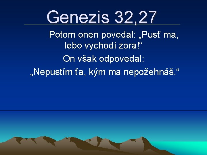 Genezis 32, 27 Potom onen povedal: „Pusť ma, lebo vychodí zora!“ On však odpovedal: