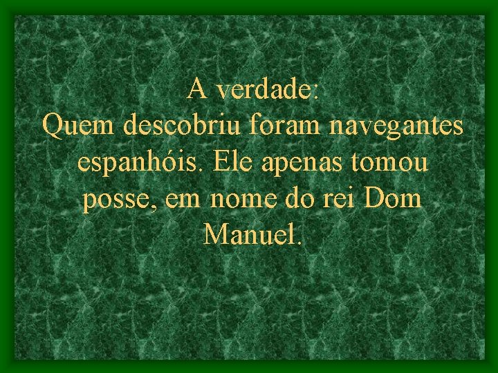 A verdade: Quem descobriu foram navegantes espanhóis. Ele apenas tomou posse, em nome do