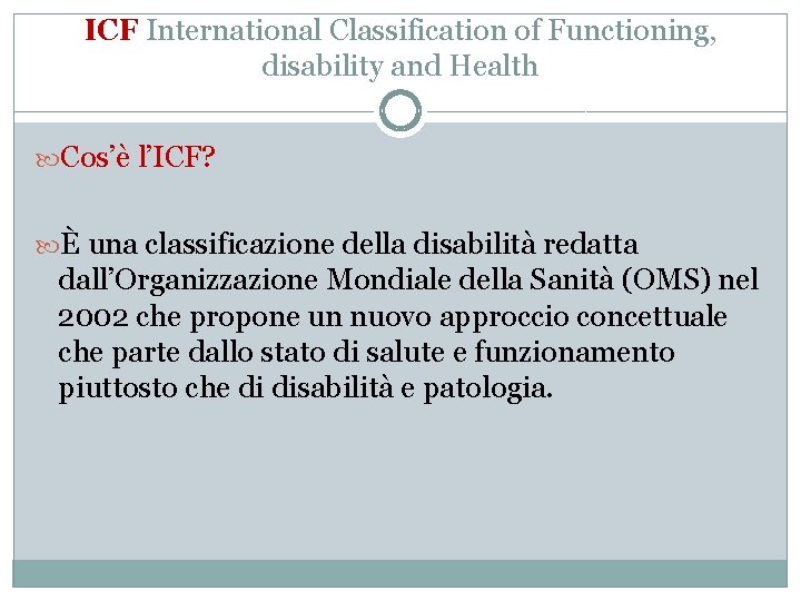 ICF International Classification of Functioning, disability and Health Cos’è l’ICF? È una classificazione della