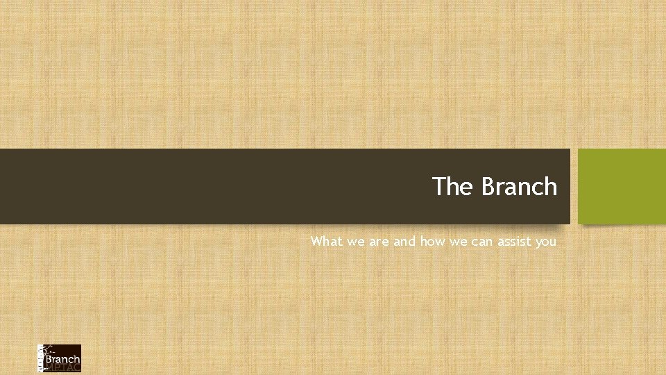 The Branch What we are and how we can assist you 