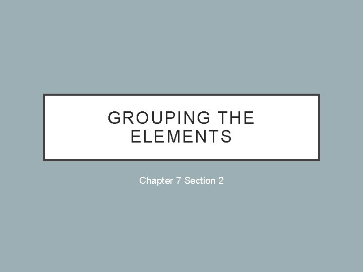 GROUPING THE ELEMENTS Chapter 7 Section 2 