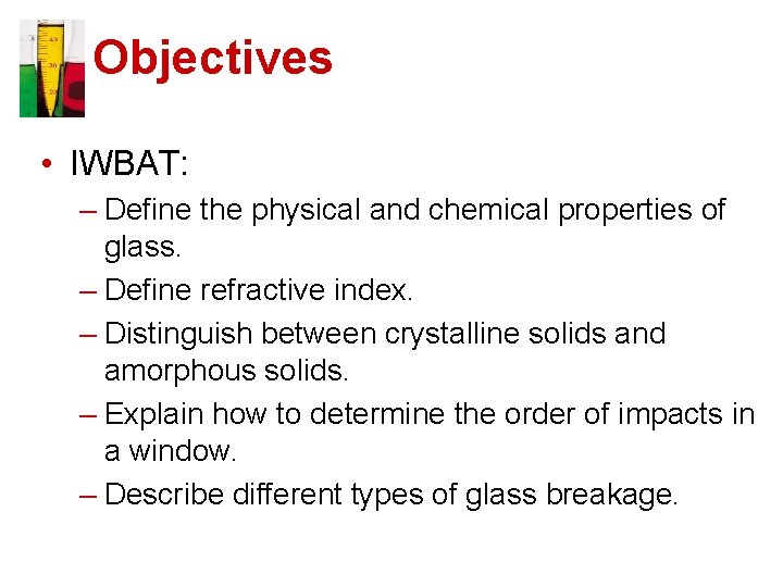Objectives • IWBAT: – Define the physical and chemical properties of glass. – Define