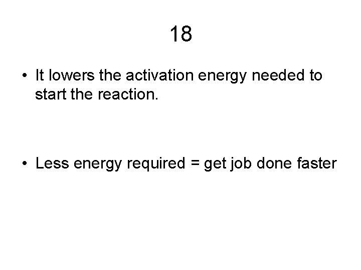 18 • It lowers the activation energy needed to start the reaction. • Less 18 • It lowers the activation energy needed to start the reaction. • Less