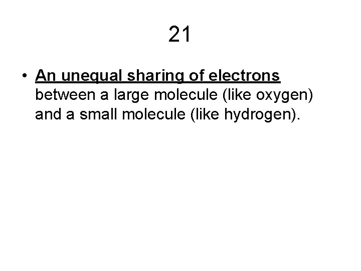 21 • An unequal sharing of electrons between a large molecule (like oxygen) and 21 • An unequal sharing of electrons between a large molecule (like oxygen) and