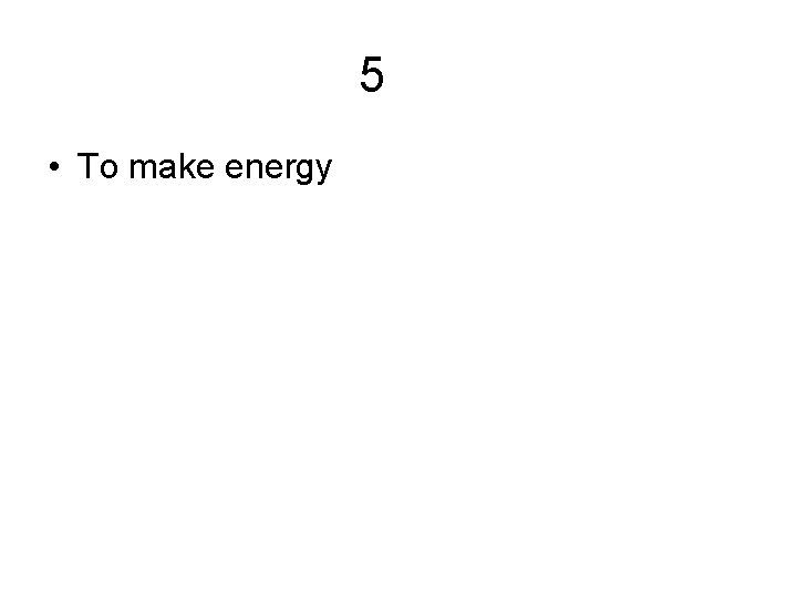 5 • To make energy 5 • To make energy