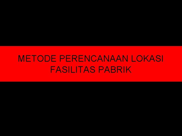 METODE PERENCANAAN LOKASI FASILITAS PABRIK METODE PERENCANAAN LOKASI FASILITAS PABRIK