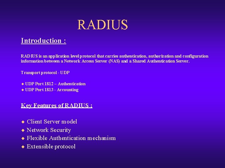 RADIUS Introduction : RADIUS is an application level protocol that carries authentication, authorization and