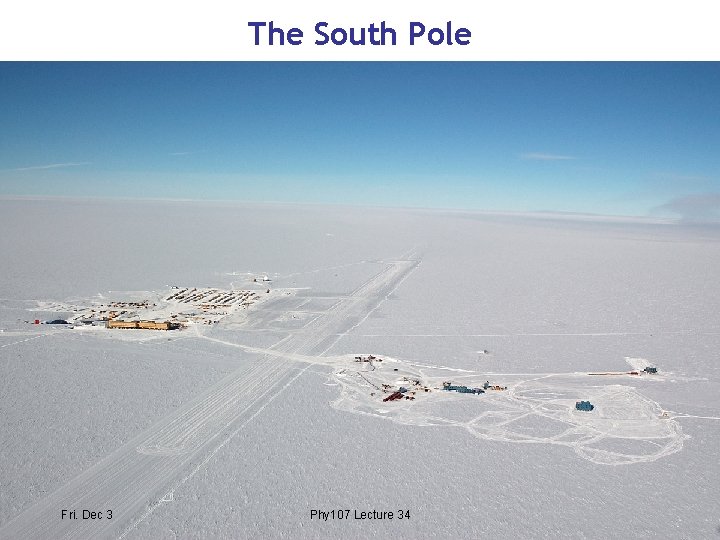 The South Pole Fri. Dec 3 Phy 107 Lecture 34 