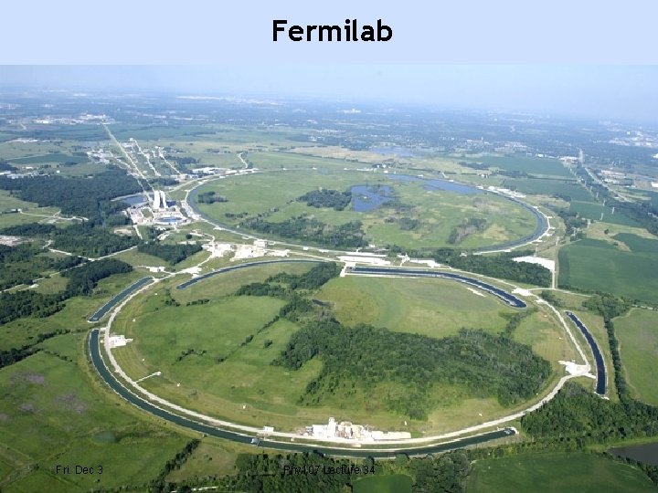Fermilab Fri. Dec 3 Phy 107 Lecture 34 