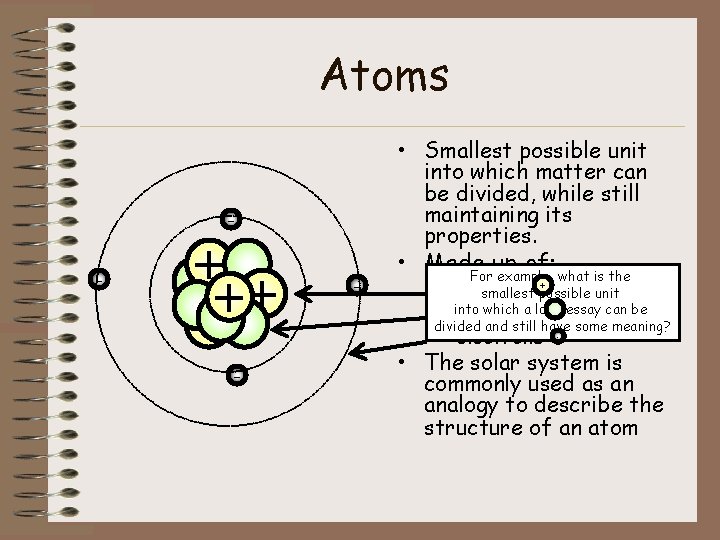 Atoms • Smallest possible unit into which matter can be divided, while still maintaining