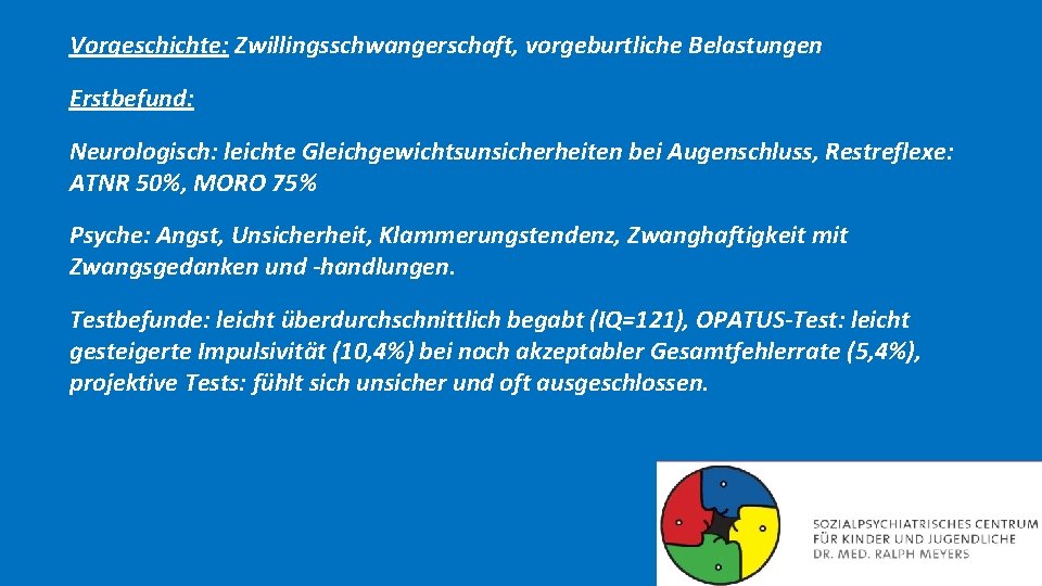 Vorgeschichte: Zwillingsschwangerschaft, vorgeburtliche Belastungen Erstbefund: Neurologisch: leichte Gleichgewichtsunsicherheiten bei Augenschluss, Restreflexe: ATNR 50%, MORO