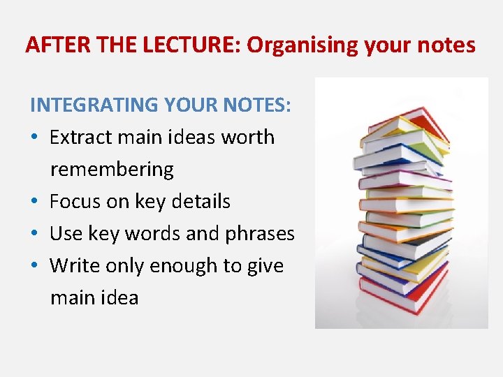 AFTER THE LECTURE: Organising your notes INTEGRATING YOUR NOTES: • Extract main ideas worth