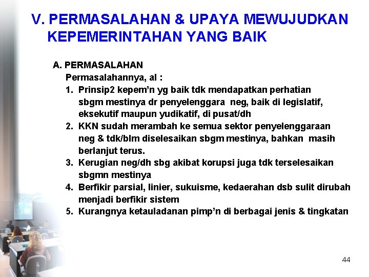 V. PERMASALAHAN & UPAYA MEWUJUDKAN KEPEMERINTAHAN YANG BAIK A. PERMASALAHAN Permasalahannya, al : 1.