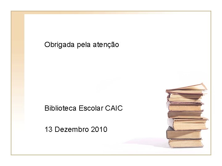 Obrigada pela atenção Biblioteca Escolar CAIC 13 Dezembro 2010 