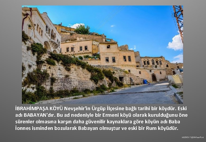 İBRAHİMPAŞA KÖYÜ Nevşehir'in Ürgüp İlçesine bağlı tarihi bir köydür. Eski adı BABAYAN'dır. Bu ad