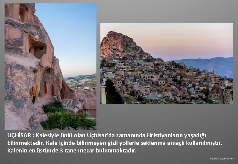 UÇHİSAR : Kalesiyle ünlü olan Uçhisar'da zamanında Hristiyanların yaşadığı bilinmektedir. Kale içinde bilinmeyen gizli