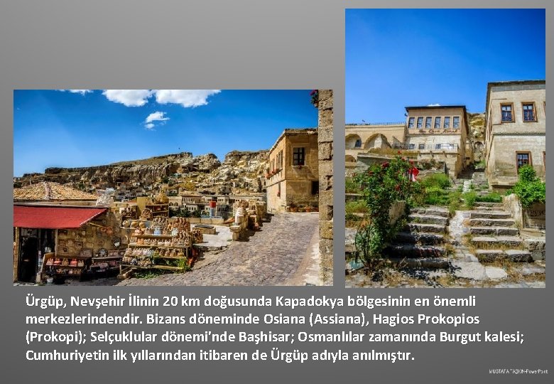 Ürgüp, Nevşehir İlinin 20 km doğusunda Kapadokya bölgesinin en önemli merkezlerindendir. Bizans döneminde Osiana