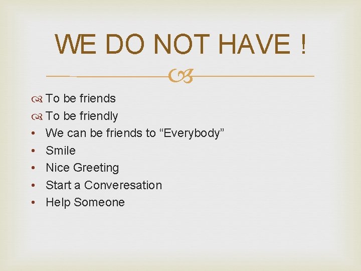 WE DO NOT HAVE ! To be friends To be friendly • We can