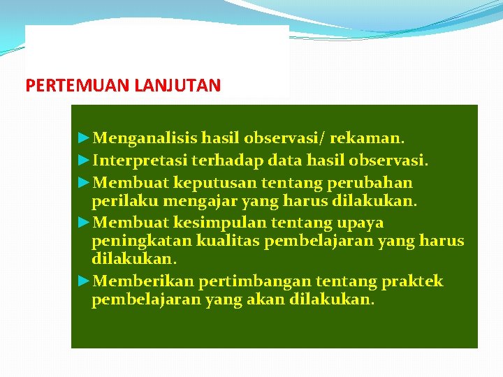 PERTEMUAN LANJUTAN ►Menganalisis hasil observasi/ rekaman. ►Interpretasi terhadap data hasil observasi. ►Membuat keputusan tentang