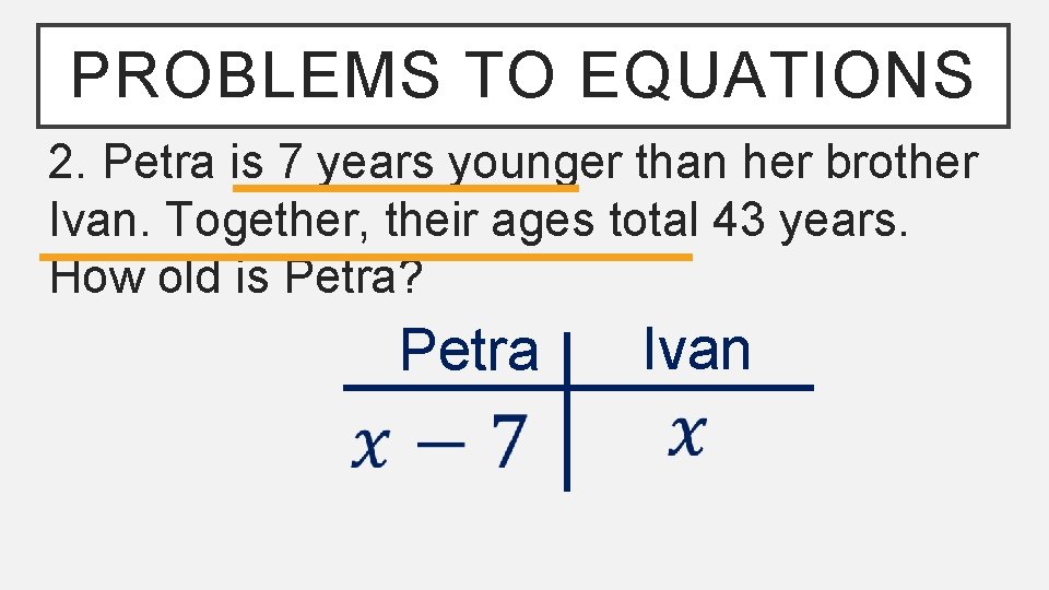 PROBLEMS TO EQUATIONS 2. Petra is 7 years younger than her brother Ivan. Together,