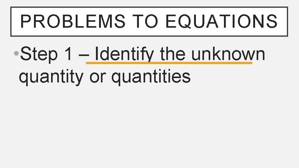 PROBLEMS TO EQUATIONS • Step 1 – Identify the unknown quantity or quantities 