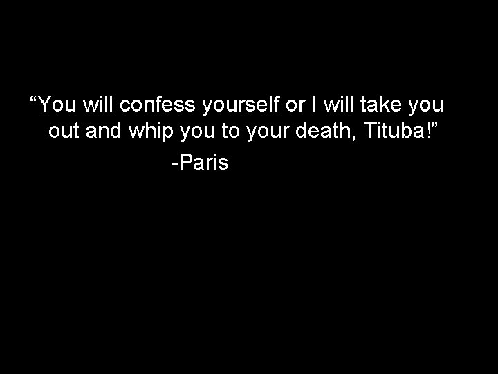 “You will confess yourself or I will take you out and whip you to