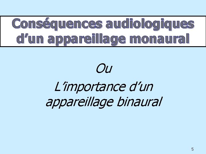 Conséquences audiologiques d’un appareillage monaural Ou L’importance d’un appareillage binaural 5 