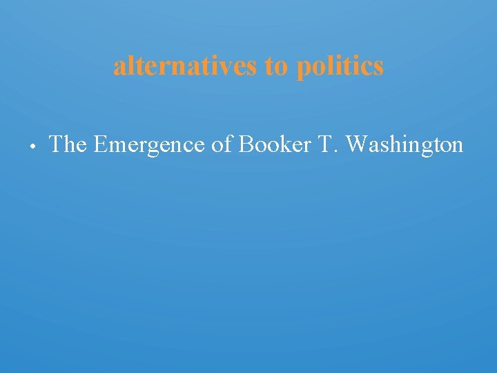 alternatives to politics • The Emergence of Booker T. Washington 