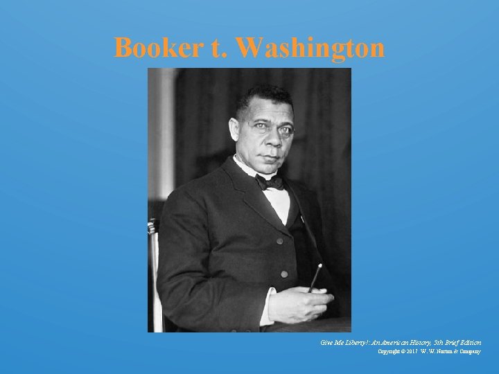 Booker t. Washington Give Me Liberty!: An American History, 5 th Brief Edition Copyright